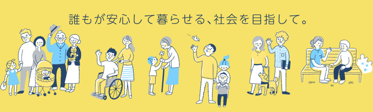 誰もが安心して暮らせる、社会を目指して。